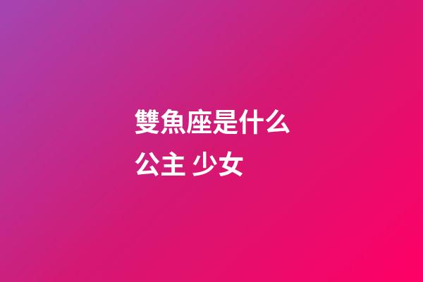 雙魚座是什么公主 少女-第1張-星座運勢-玄機派